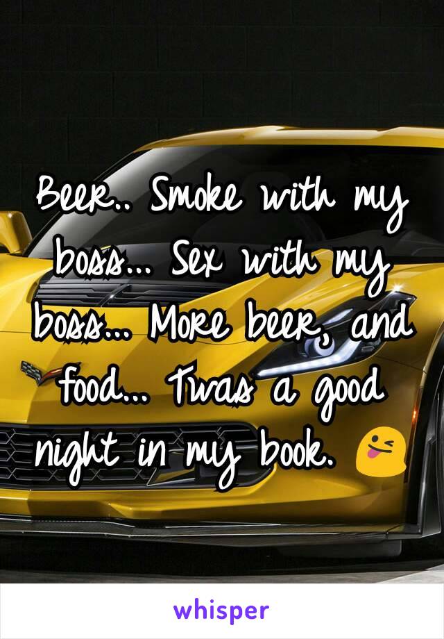 Beer.. Smoke with my boss... Sex with my boss... More beer, and food... Twas a good night in my book. 😜