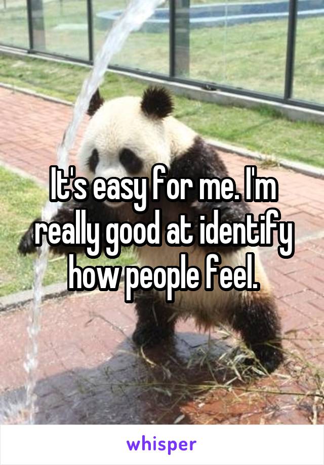 It's easy for me. I'm really good at identify how people feel.