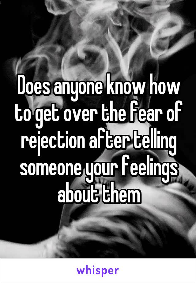 Does anyone know how to get over the fear of rejection after telling someone your feelings about them