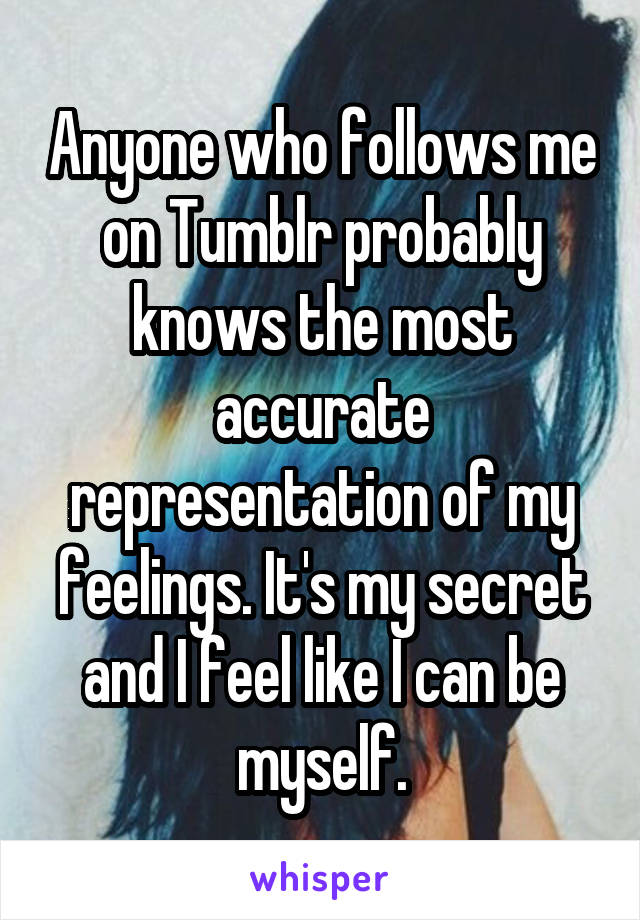 Anyone who follows me on Tumblr probably knows the most accurate representation of my feelings. It's my secret and I feel like I can be myself.
