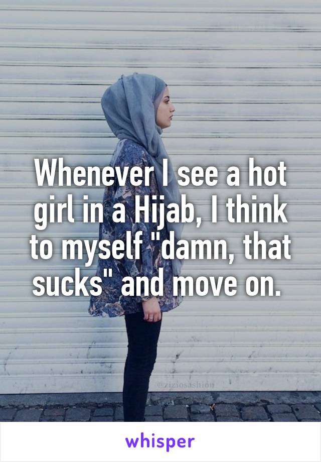 Whenever I see a hot girl in a Hijab, I think to myself "damn, that sucks" and move on. 