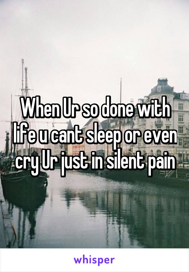 When Ur so done with life u cant sleep or even cry Ur just in silent pain