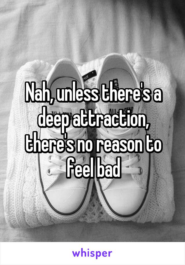 Nah, unless there's a deep attraction, there's no reason to feel bad