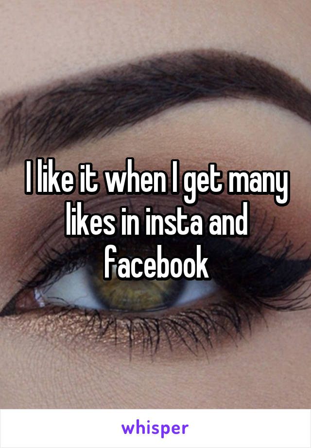 I like it when I get many likes in insta and facebook