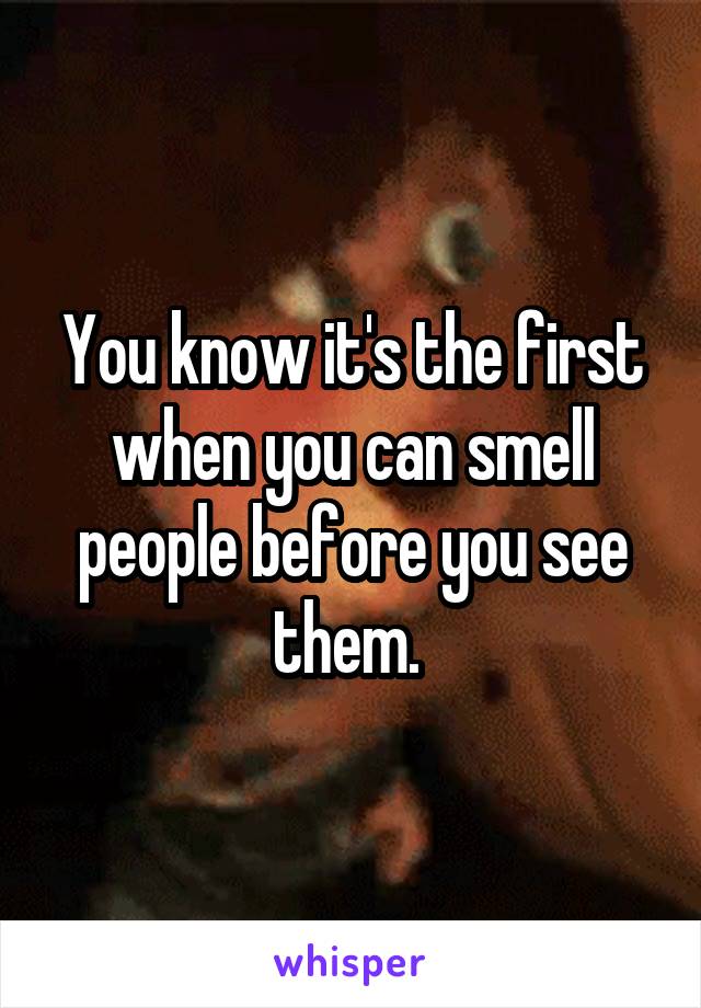 You know it's the first when you can smell people before you see them. 