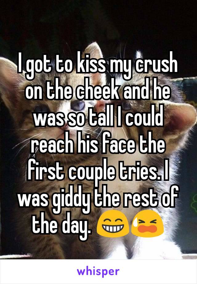 I got to kiss my crush on the cheek and he was so tall I could reach his face the first couple tries. I was giddy the rest of the day. 😁😫