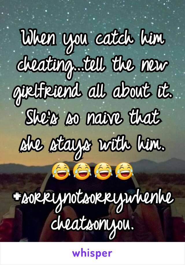 When you catch him cheating...tell the new girlfriend all about it. She's so naive that she stays with him. 😂😂😂😂 #sorrynotsorrywhenhecheatsonyou.