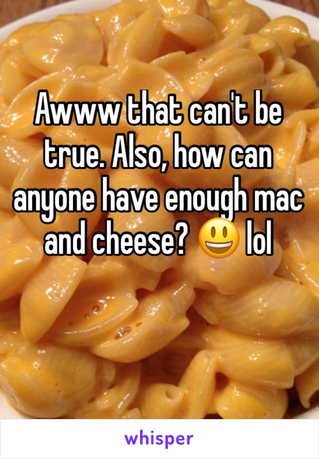 Awww that can't be true. Also, how can anyone have enough mac and cheese? 😃 lol