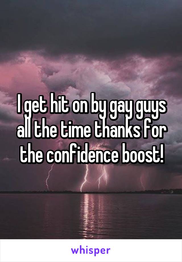 I get hit on by gay guys all the time thanks for the confidence boost!