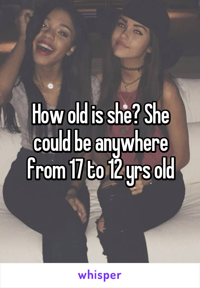 How old is she? She could be anywhere from 17 to 12 yrs old