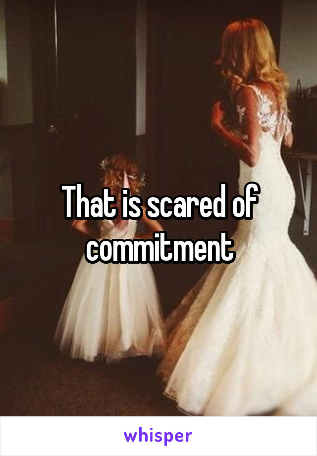That is scared of commitment