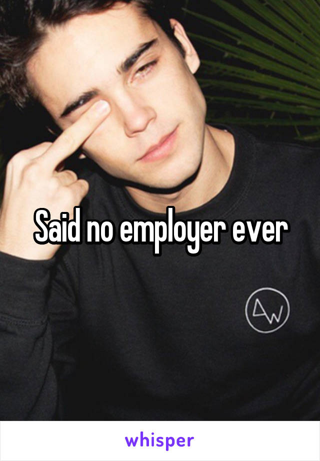 Said no employer ever