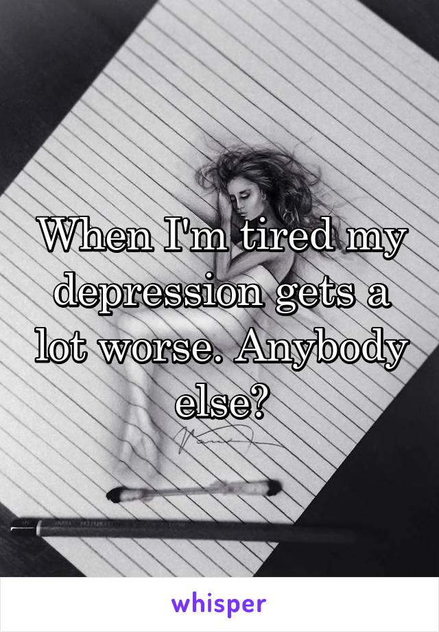 When I'm tired my depression gets a lot worse. Anybody else?