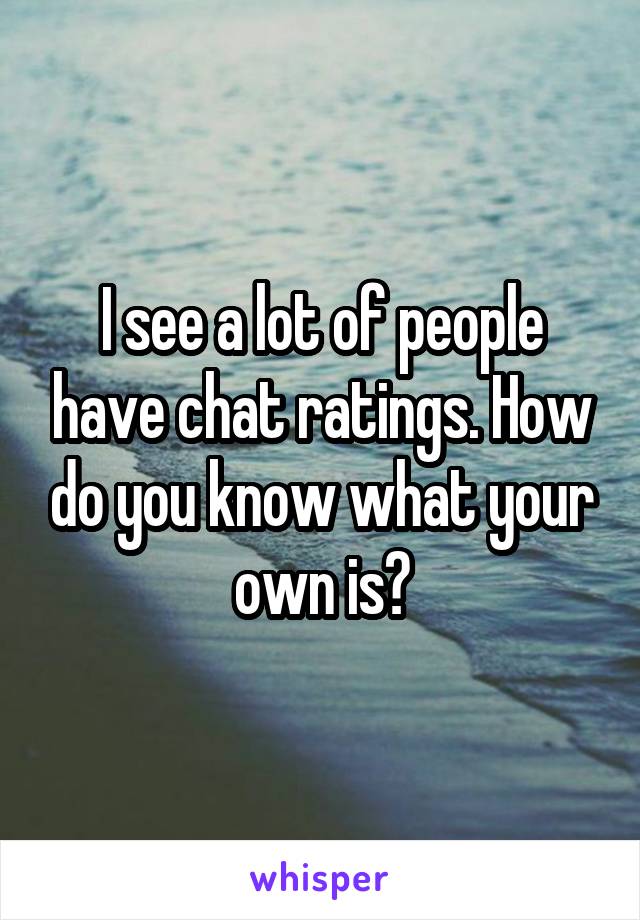 I see a lot of people have chat ratings. How do you know what your own is?