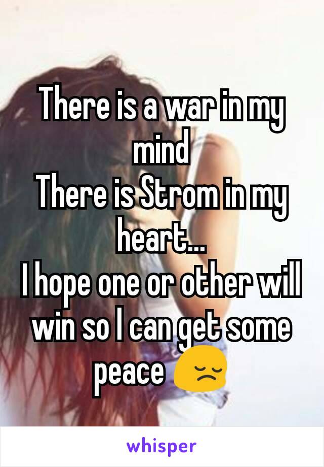 There is a war in my mind
There is Strom in my heart...
I hope one or other will win so I can get some peace 😔