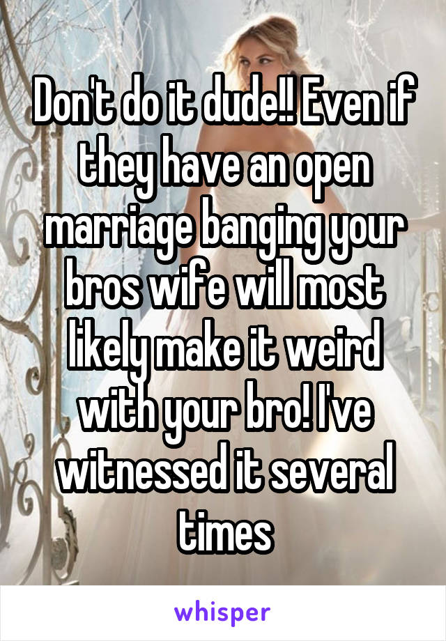 Don't do it dude!! Even if they have an open marriage banging your bros wife will most likely make it weird with your bro! I've witnessed it several times