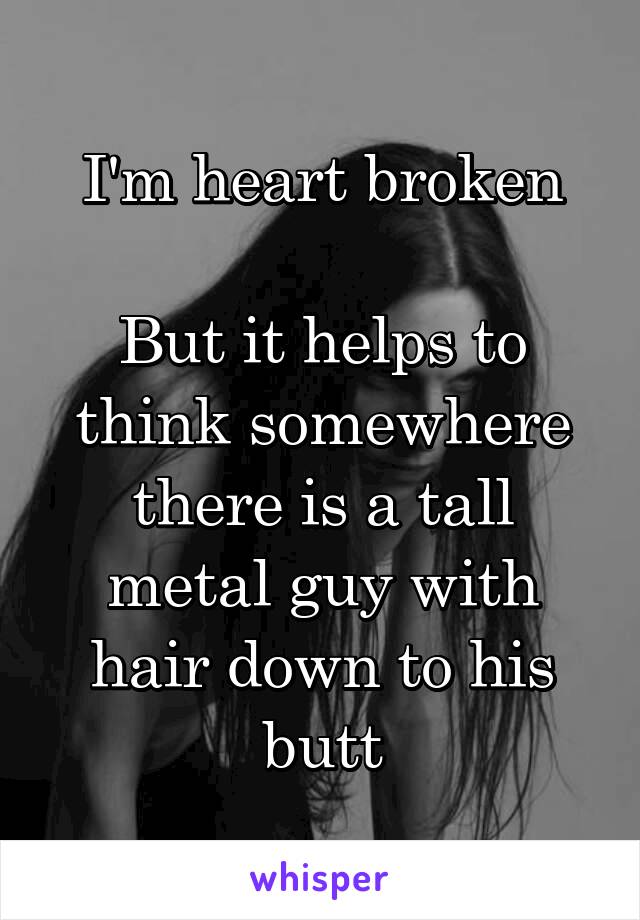 I'm heart broken

But it helps to think somewhere there is a tall metal guy with hair down to his butt