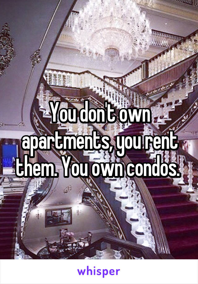 You don't own apartments, you rent them. You own condos. 