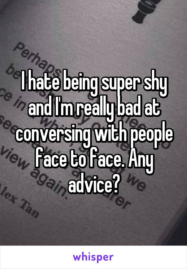I hate being super shy and I'm really bad at conversing with people face to face. Any advice?