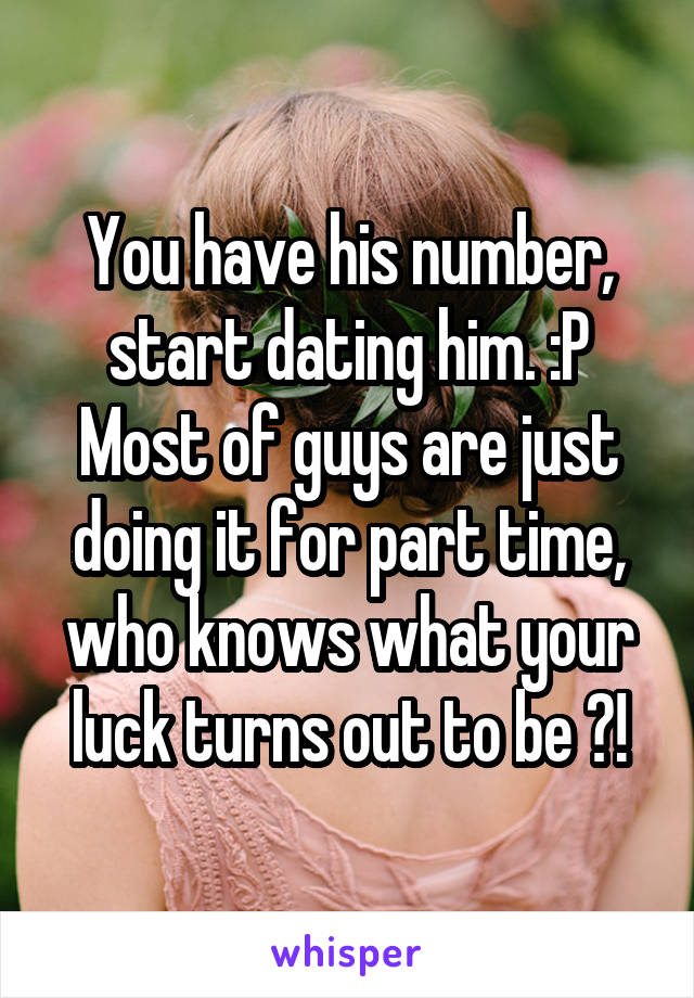 You have his number, start dating him. :P Most of guys are just doing it for part time, who knows what your luck turns out to be ?!