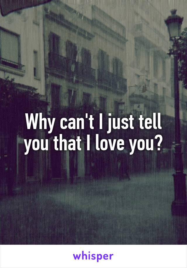 Why can't I just tell you that I love you?