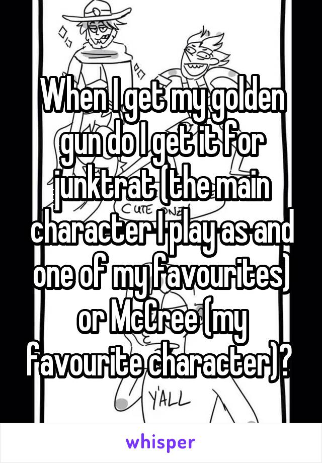 When I get my golden gun do I get it for junktrat (the main character I play as and one of my favourites) or McCree (my favourite character)? 