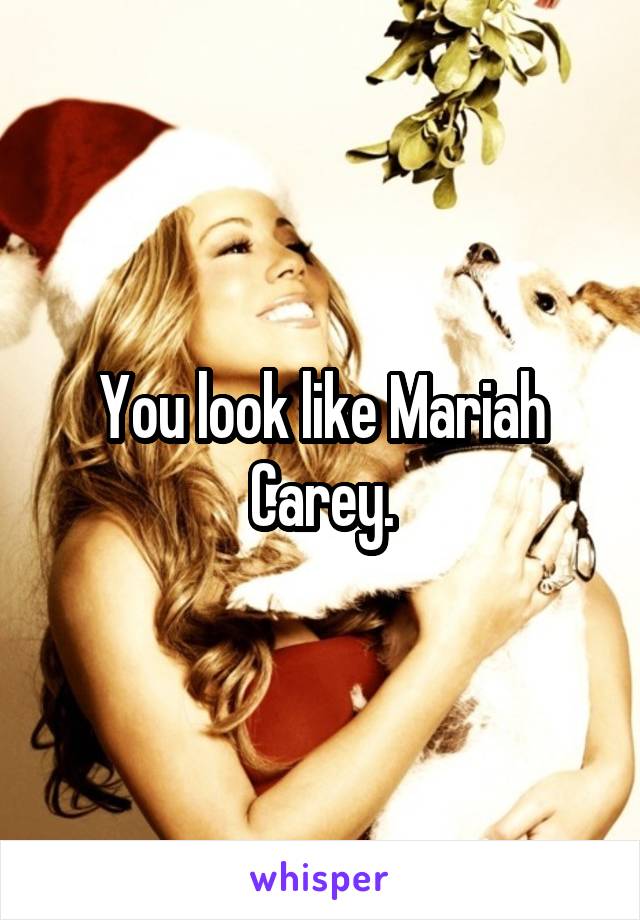 You look like Mariah Carey.