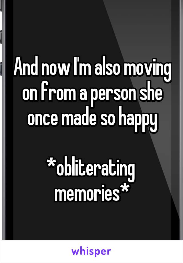 And now I'm also moving on from a person she once made so happy

*obliterating  memories*