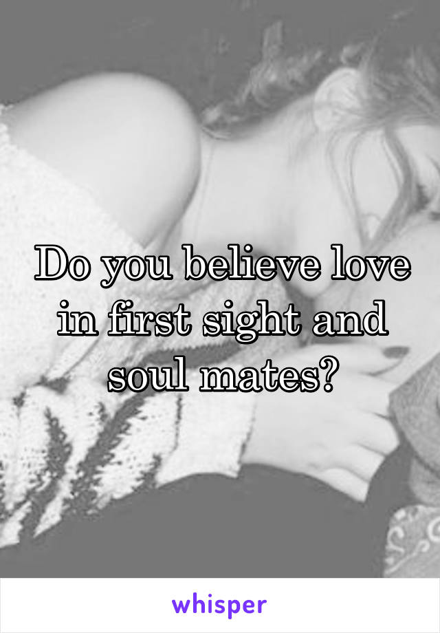 Do you believe love in first sight and soul mates?