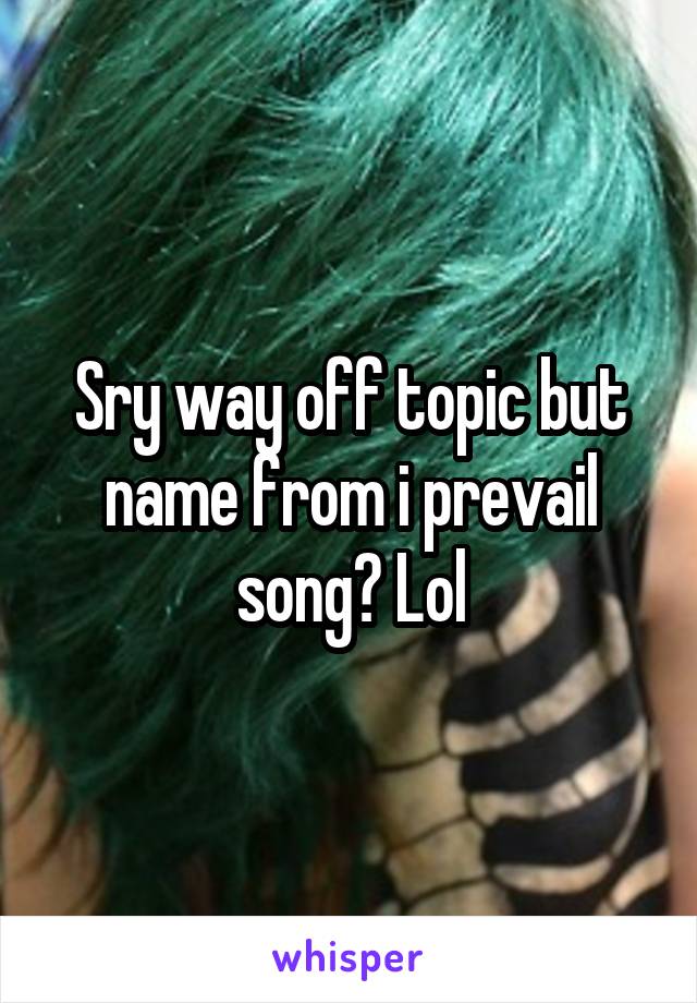 Sry way off topic but name from i prevail song? Lol