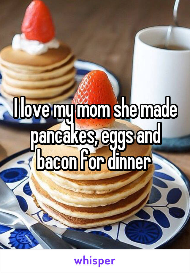 I love my mom she made pancakes, eggs and bacon for dinner 