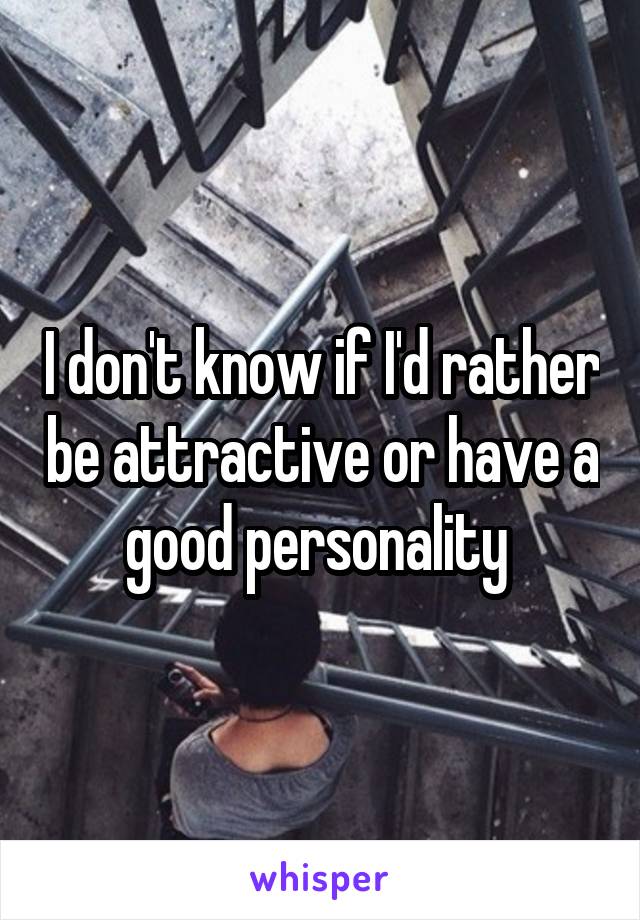 I don't know if I'd rather be attractive or have a good personality 