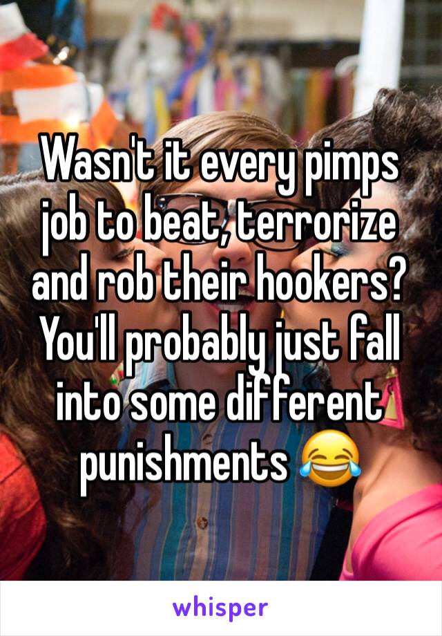 Wasn't it every pimps job to beat, terrorize and rob their hookers? 
You'll probably just fall into some different punishments 😂