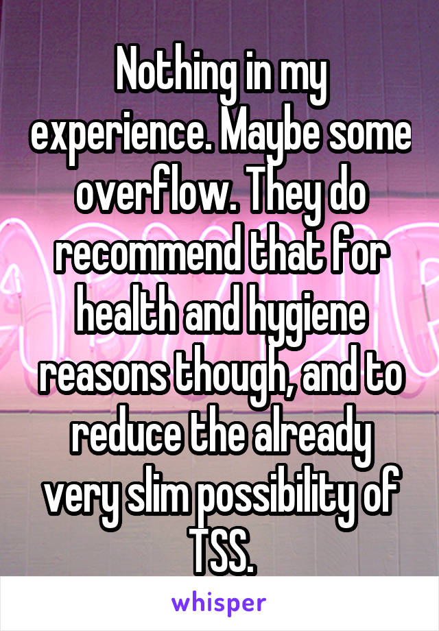 Nothing in my experience. Maybe some overflow. They do recommend that for health and hygiene reasons though, and to reduce the already very slim possibility of TSS.