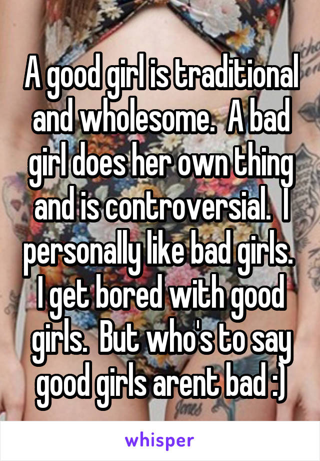 A good girl is traditional and wholesome.  A bad girl does her own thing and is controversial.  I personally like bad girls.  I get bored with good girls.  But who's to say good girls arent bad :)