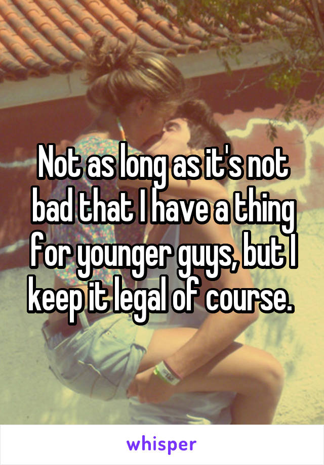 Not as long as it's not bad that I have a thing for younger guys, but I keep it legal of course. 