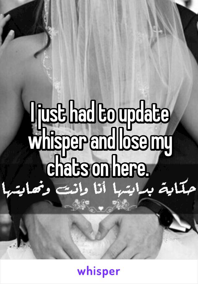 I just had to update whisper and lose my chats on here. 