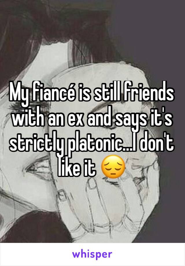 My fiancé is still friends with an ex and says it's strictly platonic...I don't like it 😔