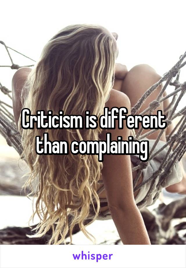 Criticism is different than complaining 