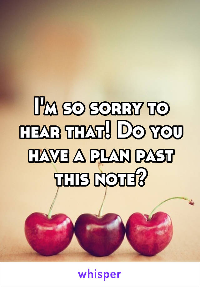 I'm so sorry to hear that! Do you have a plan past this note?