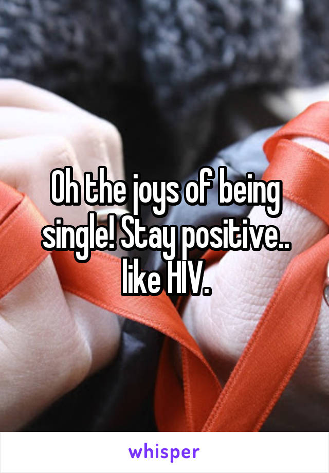 Oh the joys of being single! Stay positive.. like HIV.