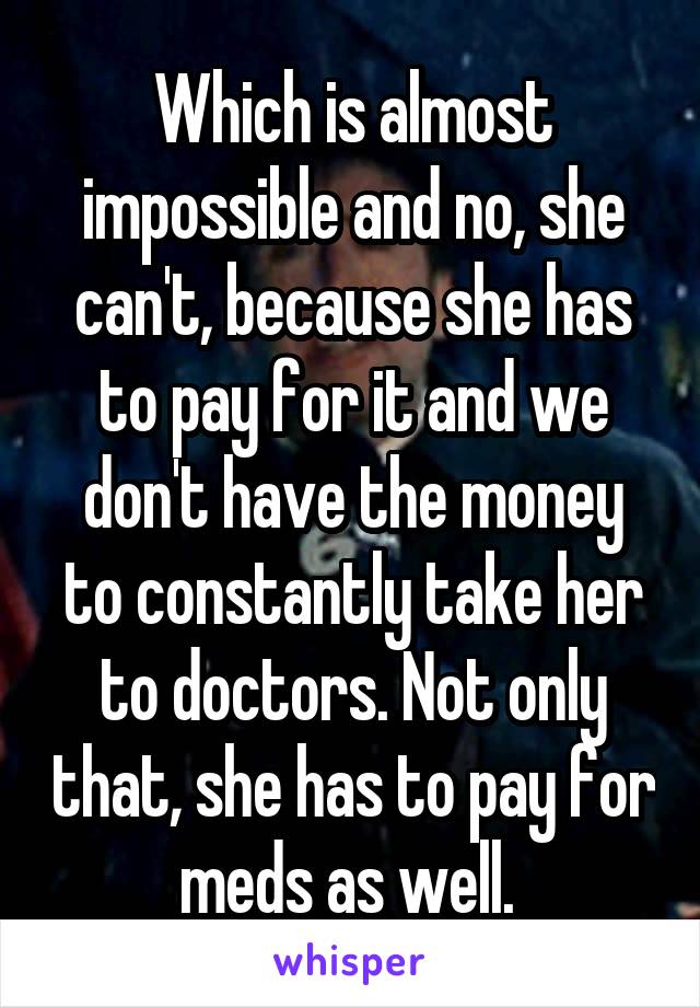 Which is almost impossible and no, she can't, because she has to pay for it and we don't have the money to constantly take her to doctors. Not only that, she has to pay for meds as well. 