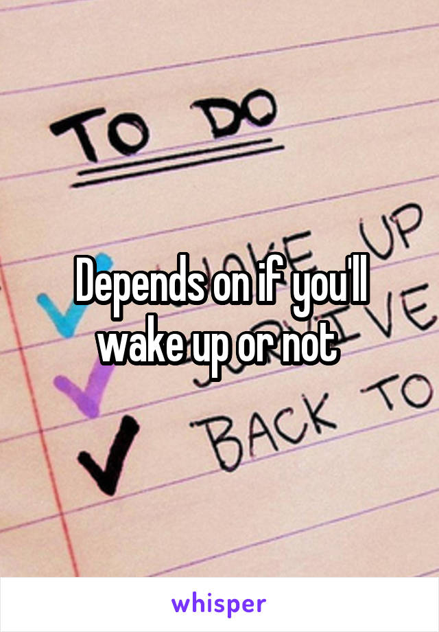 Depends on if you'll wake up or not 
