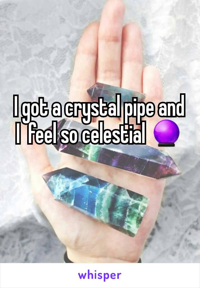 I got a crystal pipe and I  feel so celestial 🔮