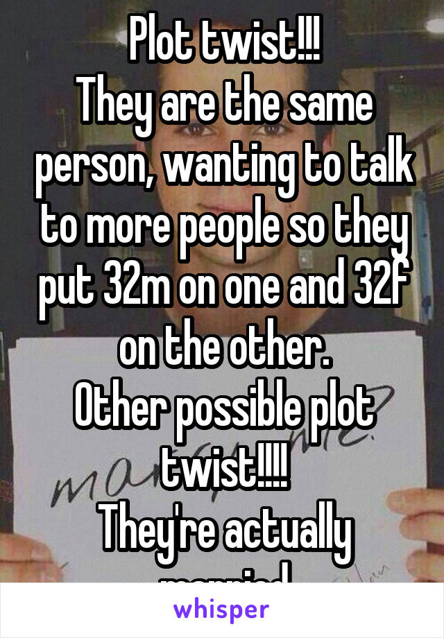 Plot twist!!!
They are the same person, wanting to talk to more people so they put 32m on one and 32f on the other.
Other possible plot twist!!!!
They're actually married