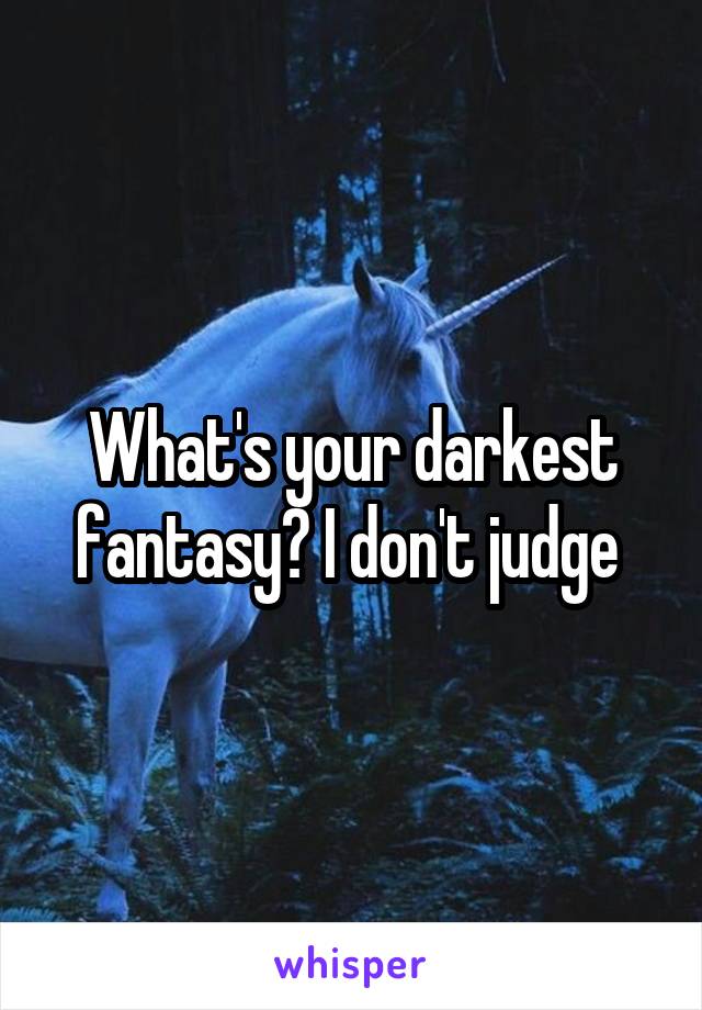 What's your darkest fantasy? I don't judge 