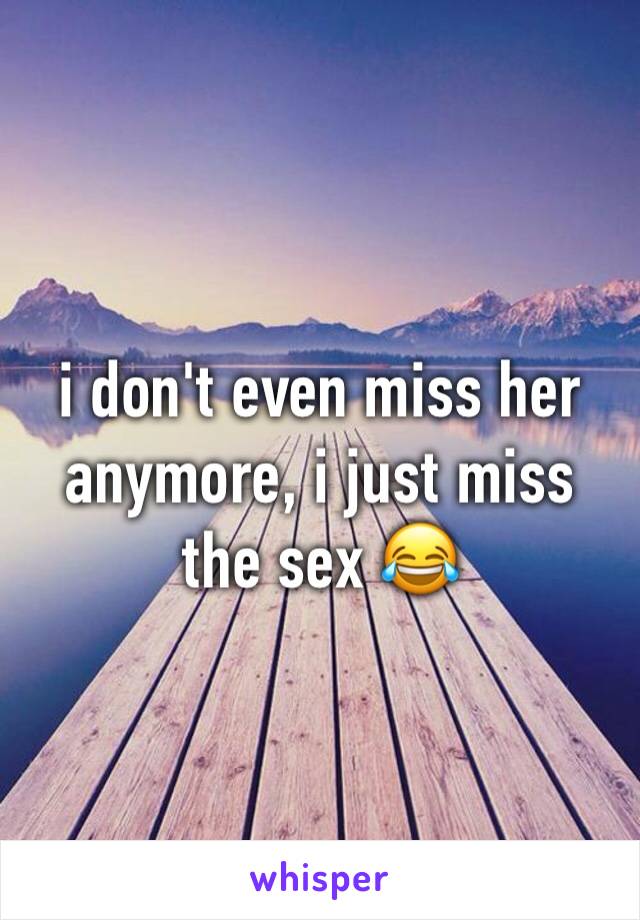 i don't even miss her anymore, i just miss the sex 😂