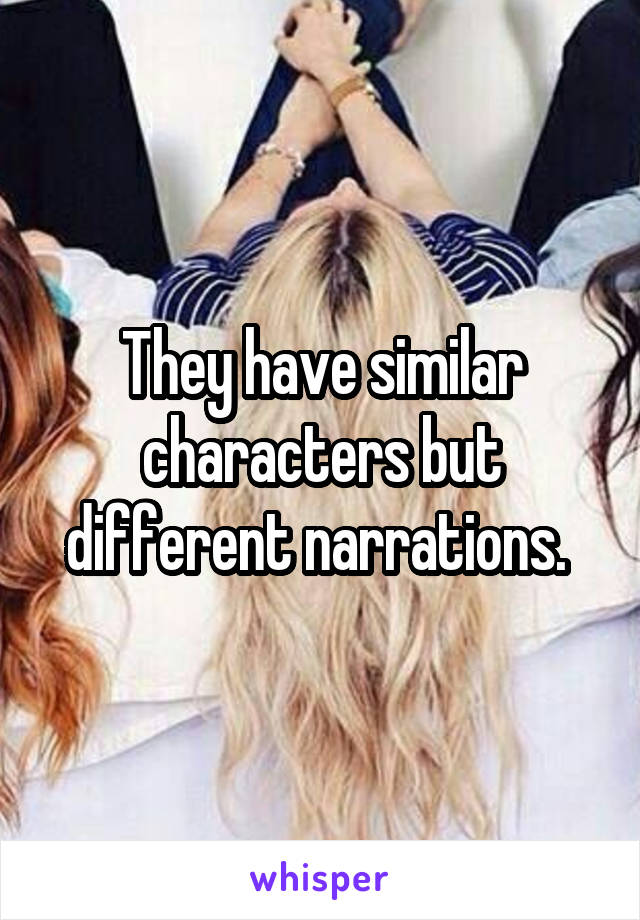 They have similar characters but different narrations. 