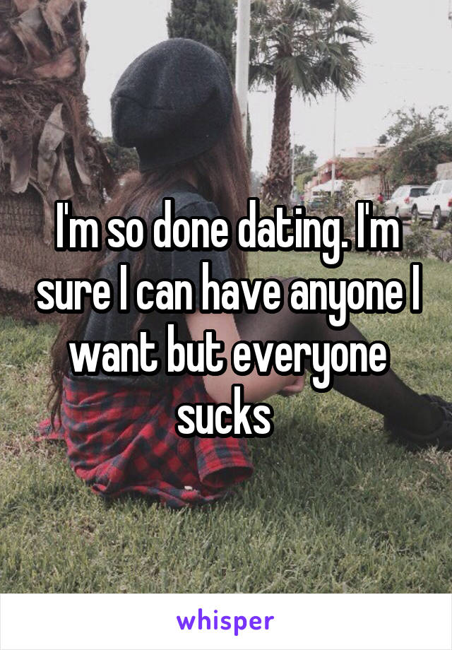 I'm so done dating. I'm sure I can have anyone I want but everyone sucks 