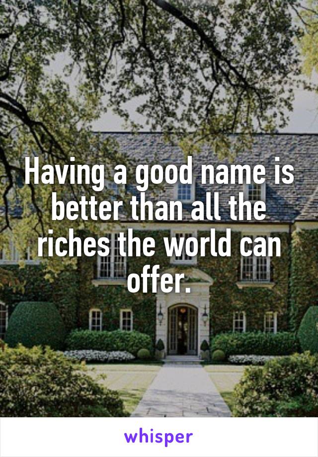 Having a good name is better than all the riches the world can offer.
